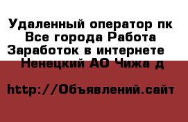 Удаленный оператор пк - Все города Работа » Заработок в интернете   . Ненецкий АО,Чижа д.